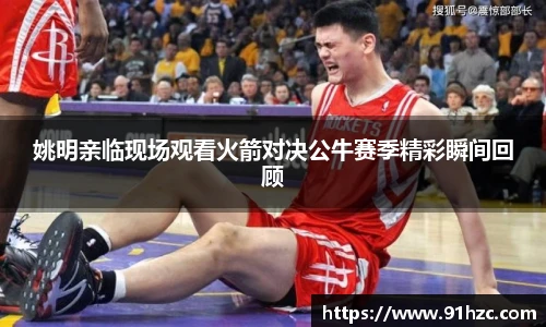 姚明亲临现场观看火箭对决公牛赛季精彩瞬间回顾