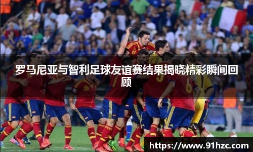 罗马尼亚与智利足球友谊赛结果揭晓精彩瞬间回顾